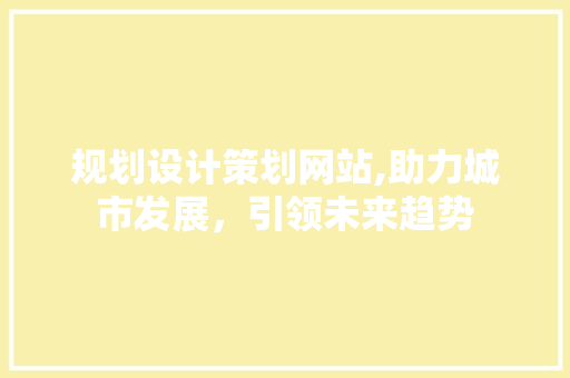 规划设计策划网站,助力城市发展，引领未来趋势 规划设计策划网站,助力城市发展，引领未来趋势 神马SEO