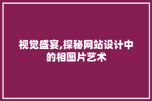视觉盛宴,探秘网站设计中的相图片艺术 视觉盛宴,探秘网站设计中的相图片艺术 神马SEO