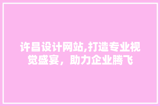 许昌设计网站,打造专业视觉盛宴，助力企业腾飞 许昌设计网站,打造专业视觉盛宴，助力企业腾飞 百度SEO