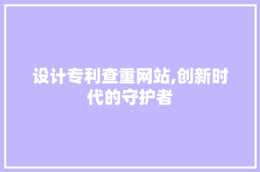 设计专利查重网站,创新时代的守护者 设计专利查重网站,创新时代的守护者 百度SEO