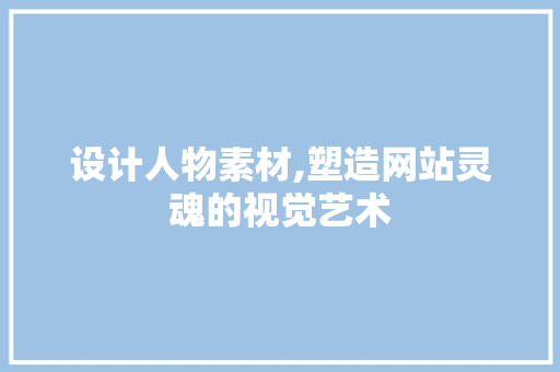 设计人物素材,塑造网站灵魂的视觉艺术 设计人物素材,塑造网站灵魂的视觉艺术 GoogleSEO