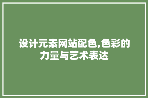 设计元素网站配色,色彩的力量与艺术表达 设计元素网站配色,色彩的力量与艺术表达 神马SEO