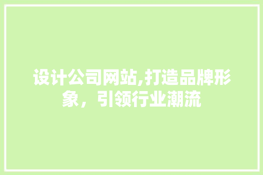 设计公司网站,打造品牌形象，引领行业潮流 设计公司网站,打造品牌形象，引领行业潮流 搜狗SEO