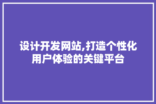 设计开发网站,打造个性化用户体验的关键平台 设计开发网站,打造个性化用户体验的关键平台 GoogleSEO