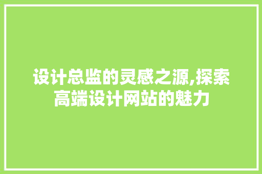 设计总监的灵感之源,探索高端设计网站的魅力 设计总监的灵感之源,探索高端设计网站的魅力 必应SEO