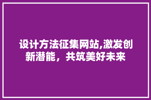 设计方法征集网站,激发创新潜能，共筑美好未来 设计方法征集网站,激发创新潜能，共筑美好未来 GoogleSEO