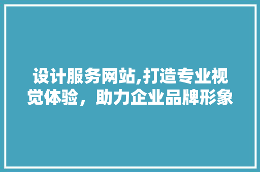 设计服务网站,打造专业视觉体验，助力企业品牌形象塑造 设计服务网站,打造专业视觉体验，助力企业品牌形象塑造 必应SEO