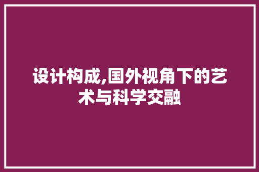 设计构成,国外视角下的艺术与科学交融 设计构成,国外视角下的艺术与科学交融 搜狗SEO