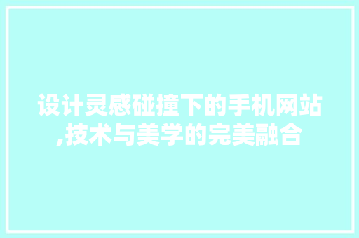 设计灵感碰撞下的手机网站,技术与美学的完美融合 设计灵感碰撞下的手机网站,技术与美学的完美融合 百度SEO