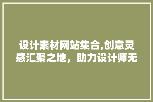 设计素材网站集合,创意灵感汇聚之地，助力设计师无限创作 设计素材网站集合,创意灵感汇聚之地，助力设计师无限创作 神马SEO