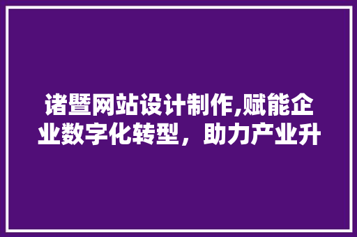诸暨网站设计制作,赋能企业数字化转型，助力产业升级 诸暨网站设计制作,赋能企业数字化转型，助力产业升级 百度SEO