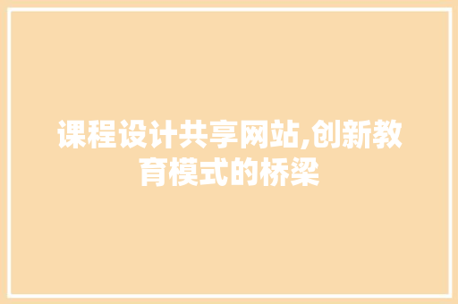 课程设计共享网站,创新教育模式的桥梁 课程设计共享网站,创新教育模式的桥梁 百度SEO