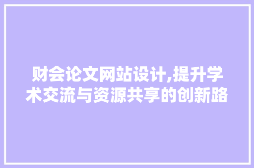 财会论文网站设计,提升学术交流与资源共享的创新路径 财会论文网站设计,提升学术交流与资源共享的创新路径 百度SEO