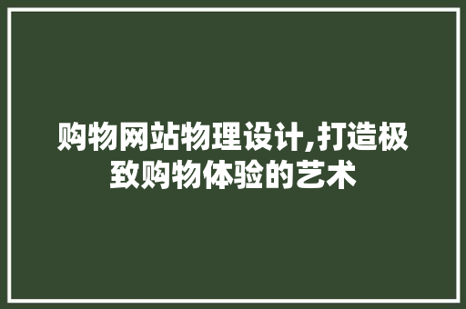 购物网站物理设计,打造极致购物体验的艺术 购物网站物理设计,打造极致购物体验的艺术 GoogleSEO