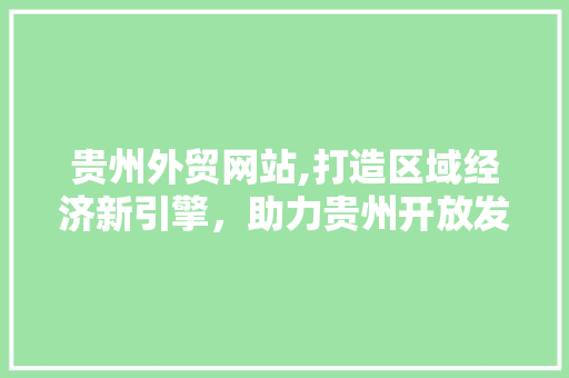 贵州外贸网站,打造区域经济新引擎，助力贵州开放发展 贵州外贸网站,打造区域经济新引擎，助力贵州开放发展 神马SEO