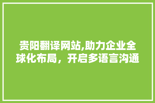 贵阳翻译网站,助力企业全球化布局，开启多语言沟通新篇章 贵阳翻译网站,助力企业全球化布局，开启多语言沟通新篇章 神马SEO