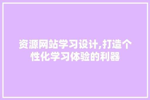 资源网站学习设计,打造个性化学习体验的利器 资源网站学习设计,打造个性化学习体验的利器 百度SEO