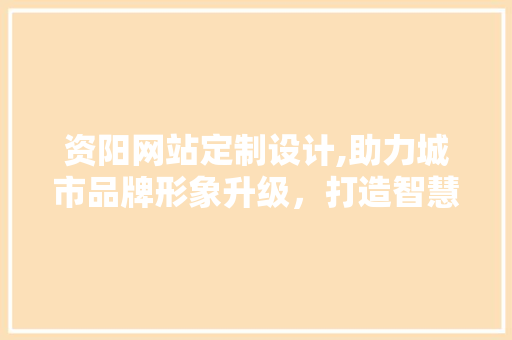 资阳网站定制设计,助力城市品牌形象升级，打造智慧城市新名片 资阳网站定制设计,助力城市品牌形象升级，打造智慧城市新名片 搜狗SEO