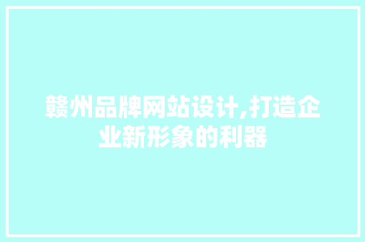 赣州品牌网站设计,打造企业新形象的利器 赣州品牌网站设计,打造企业新形象的利器 GoogleSEO