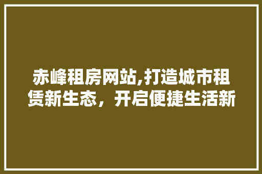 赤峰租房网站,打造城市租赁新生态，开启便捷生活新篇章 赤峰租房网站,打造城市租赁新生态，开启便捷生活新篇章 搜狗SEO