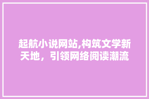 起航小说网站,构筑文学新天地，引领网络阅读潮流 起航小说网站,构筑文学新天地，引领网络阅读潮流 百度SEO