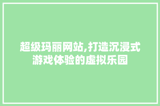 超级玛丽网站,打造沉浸式游戏体验的虚拟乐园 超级玛丽网站,打造沉浸式游戏体验的虚拟乐园 百度SEO