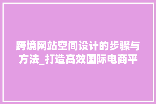 跨境网站空间设计的步骤与方法_打造高效国际电商平台 跨境网站空间设计的步骤与方法_打造高效国际电商平台 GoogleSEO