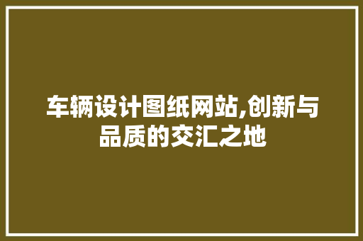 车辆设计图纸网站,创新与品质的交汇之地 车辆设计图纸网站,创新与品质的交汇之地 百度SEO