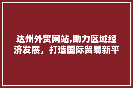 达州外贸网站,助力区域经济发展，打造国际贸易新平台 达州外贸网站,助力区域经济发展，打造国际贸易新平台 GoogleSEO
