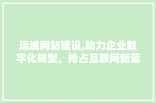 运城网站建设,助力企业数字化转型，抢占互联网新蓝海 运城网站建设,助力企业数字化转型，抢占互联网新蓝海 必应SEO