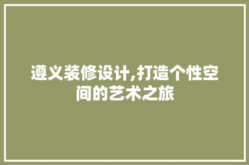 遵义装修设计,打造个性空间的艺术之旅 遵义装修设计,打造个性空间的艺术之旅 GoogleSEO