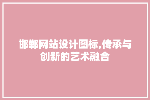 邯郸网站设计图标,传承与创新的艺术融合