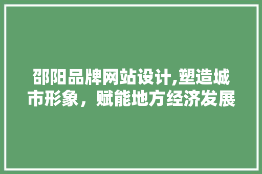 邵阳品牌网站设计,塑造城市形象，赋能地方经济发展 邵阳品牌网站设计,塑造城市形象，赋能地方经济发展 GoogleSEO
