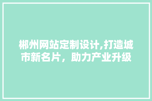 郴州网站定制设计,打造城市新名片，助力产业升级 郴州网站定制设计,打造城市新名片，助力产业升级 百度SEO