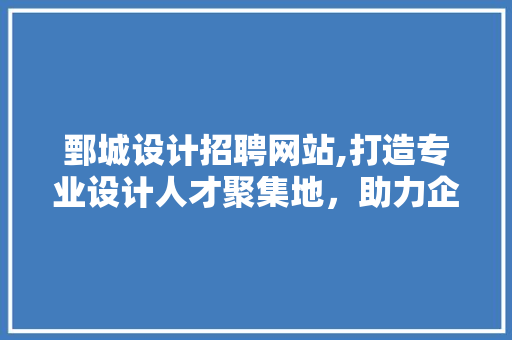 鄄城设计招聘网站,打造专业设计人才聚集地，助力企业发展 鄄城设计招聘网站,打造专业设计人才聚集地，助力企业发展 百度SEO