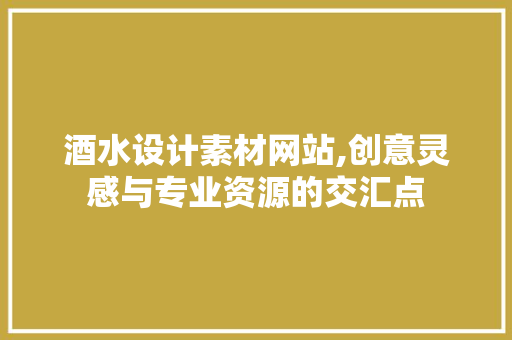 酒水设计素材网站,创意灵感与专业资源的交汇点 酒水设计素材网站,创意灵感与专业资源的交汇点 GoogleSEO