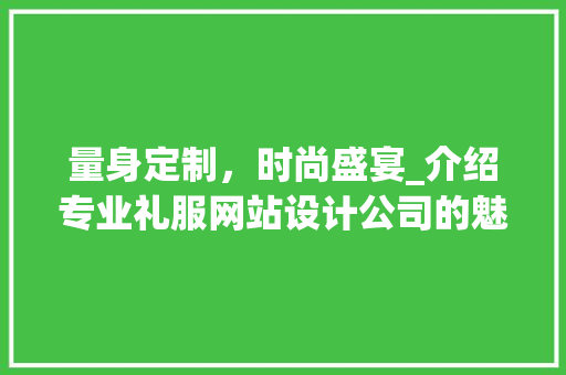量身定制，时尚盛宴_介绍专业礼服网站设计公司的魅力所在 量身定制，时尚盛宴_介绍专业礼服网站设计公司的魅力所在 神马SEO