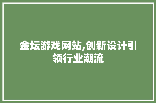 金坛游戏网站,创新设计引领行业潮流 金坛游戏网站,创新设计引领行业潮流 搜狗SEO