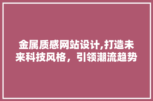 金属质感网站设计,打造未来科技风格，引领潮流趋势 金属质感网站设计,打造未来科技风格，引领潮流趋势 GoogleSEO