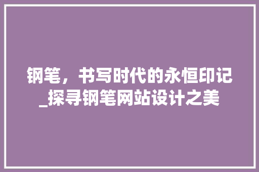 钢笔，书写时代的永恒印记_探寻钢笔网站设计之美 钢笔，书写时代的永恒印记_探寻钢笔网站设计之美 必应SEO