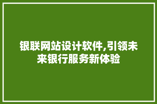 银联网站设计软件,引领未来银行服务新体验 银联网站设计软件,引领未来银行服务新体验 搜狗SEO