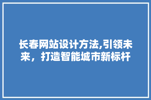 长春网站设计方法,引领未来，打造智能城市新标杆 长春网站设计方法,引领未来，打造智能城市新标杆 GoogleSEO