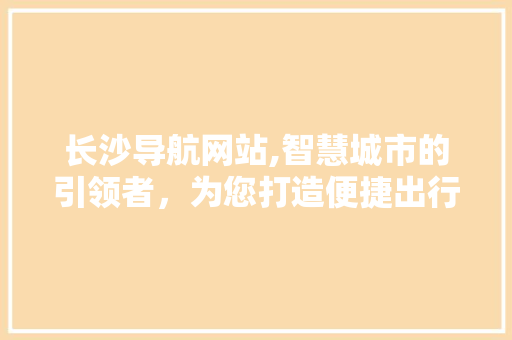 长沙导航网站,智慧城市的引领者，为您打造便捷出行体验 长沙导航网站,智慧城市的引领者，为您打造便捷出行体验 搜狗SEO