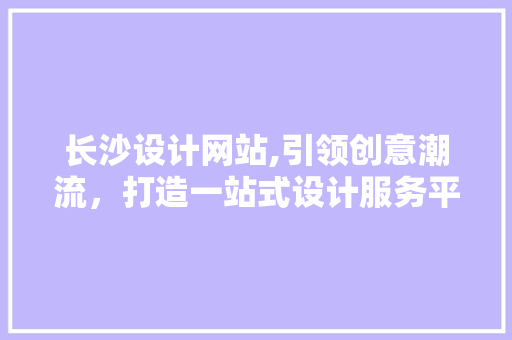 长沙设计网站,引领创意潮流，打造一站式设计服务平台 长沙设计网站,引领创意潮流，打造一站式设计服务平台 搜狗SEO
