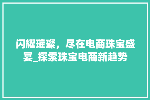 闪耀璀璨，尽在电商珠宝盛宴_探索珠宝电商新趋势 闪耀璀璨，尽在电商珠宝盛宴_探索珠宝电商新趋势 百度SEO