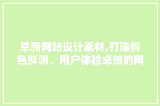 阜新网站设计素材,打造特色鲜明、用户体验卓越的网站 阜新网站设计素材,打造特色鲜明、用户体验卓越的网站 GoogleSEO