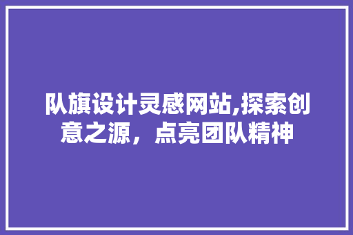 队旗设计灵感网站,探索创意之源，点亮团队精神 队旗设计灵感网站,探索创意之源，点亮团队精神 必应SEO