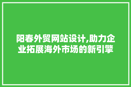 阳春外贸网站设计,助力企业拓展海外市场的新引擎 阳春外贸网站设计,助力企业拓展海外市场的新引擎 GoogleSEO