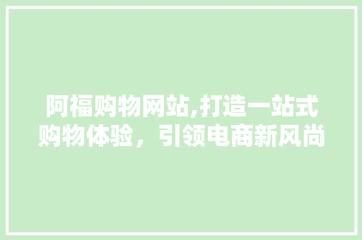 阿福购物网站,打造一站式购物体验，引领电商新风尚 阿福购物网站,打造一站式购物体验，引领电商新风尚 神马SEO