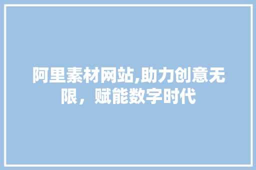 阿里素材网站,助力创意无限，赋能数字时代 阿里素材网站,助力创意无限，赋能数字时代 必应SEO
